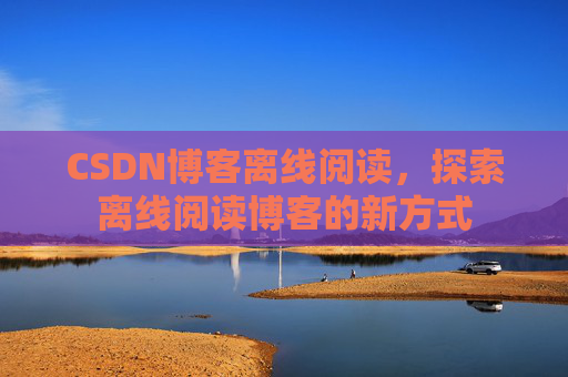 CSDN博客离线阅读，探索离线阅读博客的新方式